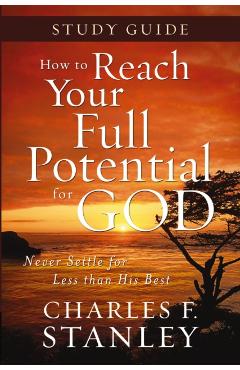 How to Reach Your Full Potential for God Study Guide: Never Settle for Less Than the Best - Charles F. Stanley