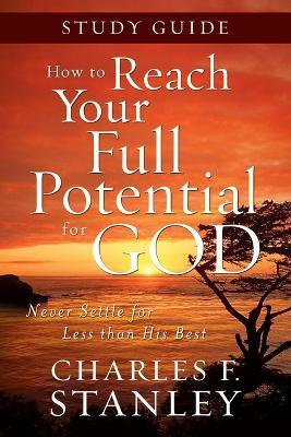 How to Reach Your Full Potential for God Study Guide: Never Settle for Less Than the Best - Charles F. Stanley