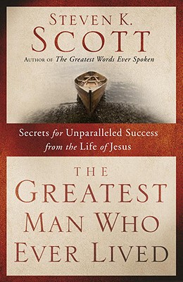 The Greatest Man Who Ever Lived: Secrets for Unparalleled Success from the Life of Jesus - Steven K. Scott