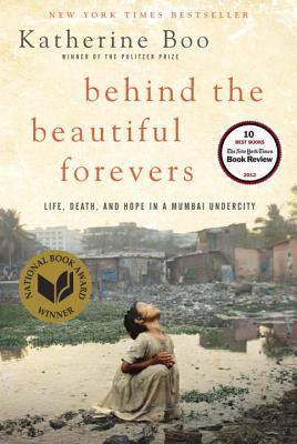 Behind the Beautiful Forevers: Life, Death, and Hope in a Mumbai Undercity - Katherine Boo