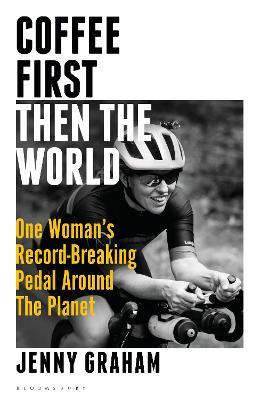 Coffee First, Then the World: One Woman's Record-Breaking Pedal Around the Planet - Jenny Graham