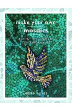 Make Your Own Mosaics: Ancient Techniques to Contemporary Art - Helen Miles