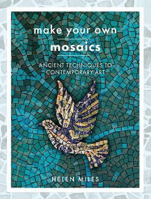 Make Your Own Mosaics: Ancient Techniques to Contemporary Art - Helen Miles