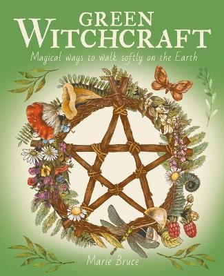 Green Witchcraft: Magical Ways to Walk Softly on the Earth - Marie Bruce