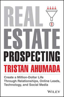 Real Estate Prospecting: Create a Million-Dollar Life Through Relationships, Online Leads, Technology, and Social Media - Tristan Ahumada
