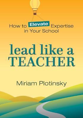 Lead Like a Teacher: How to Elevate Expertise in Your School - Miriam Plotinsky