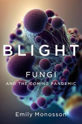 Blight: Fungi and the Coming Pandemic - Emily Monosson