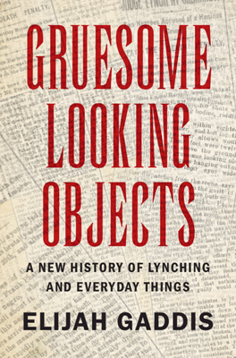 Gruesome Looking Objects: A New History of Lynching and Everyday Things - Elijah Gaddis
