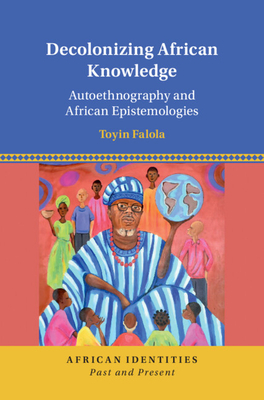 Decolonizing African Knowledge: Autoethnography and African Epistemologies - Toyin Falola