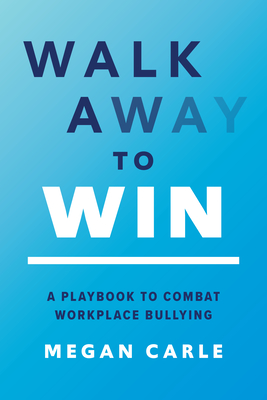 Walk Away to Win: A Playbook to Combat Workplace Bullying - Megan Carle