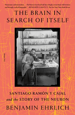 The Brain in Search of Itself: Santiago Ramón Y Cajal and the Story of the Neuron - Benjamin Ehrlich