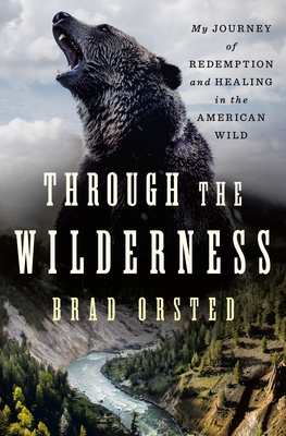 Through the Wilderness: My Journey of Redemption and Healing in the American Wild - Brad Orsted