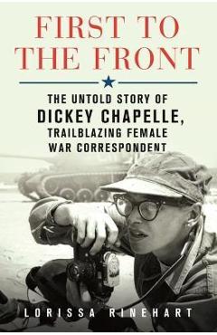 Coperta cărții 'First to the Front: The Untold Story of Dickey Chapelle, Trailblazing Female War Correspondent - Lorissa Rinehart'
