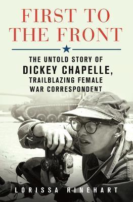 First to the Front: The Untold Story of Dickey Chapelle, Trailblazing Female War Correspondent - Lorissa Rinehart