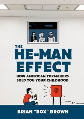 The He-Man Effect: How American Toymakers Sold You Your Childhood - Brian Box Brown