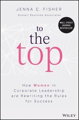 To the Top: How Women in Corporate Leadership Are Rewriting the Rules for Success - Jenna C. Fisher