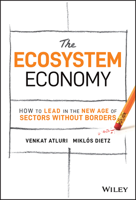 The Ecosystem Economy: How to Lead in the New Age of Sectors Without Borders - Venkat Atluri