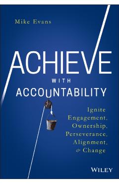 Achieve with Accountability: Ignite Engagement, Ownership, Perseverance, Alignment, and Change - Mike Evans
