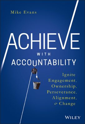 Achieve with Accountability: Ignite Engagement, Ownership, Perseverance, Alignment, and Change - Mike Evans