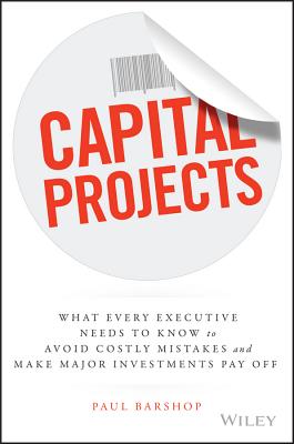 Capital Projects: What Every Executive Needs to Know to Avoid Costly Mistakes and Make Major Investments Pay Off - Paul Barshop