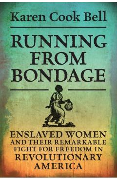 Running from Bondage: Enslaved Women and Their Remarkable Fight for Freedom in Revolutionary America - Karen Cook Bell