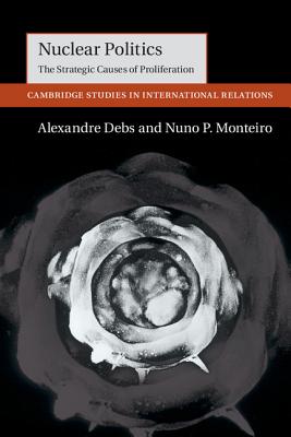 Nuclear Politics: The Strategic Causes of Proliferation - Alexandre Debs