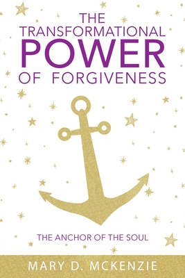 The Transformational Power of Forgiveness: The Anchor of the Soul - Mary D. Mckenzie