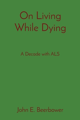 On Living While Dying: A Decade with ALS - John E. Beerbower