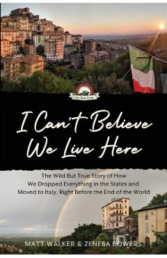 I Can't Believe We Live Here: The Wild But True Story of How We Dropped Everything in the States and Moved to Italy, Right Before the End of the Wor - Matt Walker
