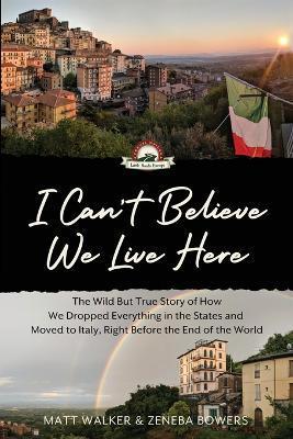 I Can't Believe We Live Here: The Wild But True Story of How We Dropped Everything in the States and Moved to Italy, Right Before the End of the Wor - Matt Walker