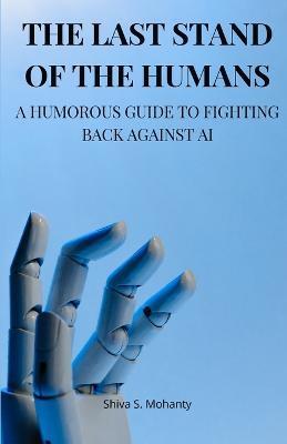 The Last Stand of the Humans: A Humorous Guide to Fighting Back Against AI - Shiva S. Mohanty