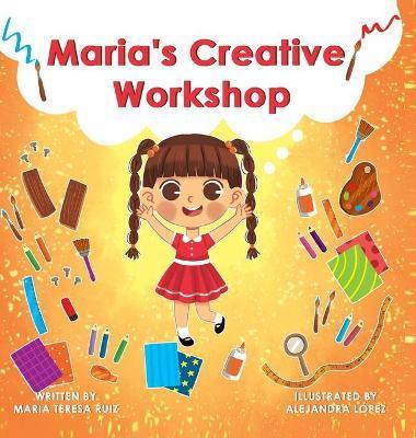 Maria's Creative Workshop: A Story that supports creativity in young children - Maria Teresa Ruiz