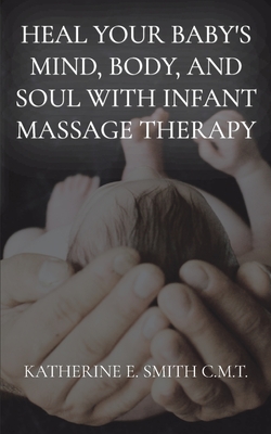Heal Your Baby's Mind, Body, and Soul With Infant Massage Therapy - Katherine E. Smith