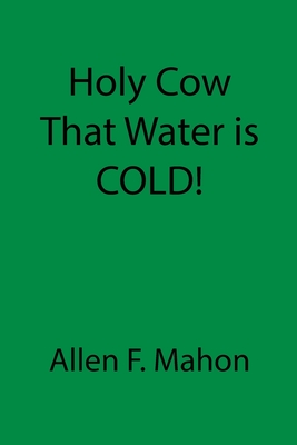 Holy Cow That Water is COLD! - Allen F. Mahon