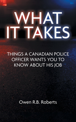 What It Takes: Things a Canadian Police Officer Wants You to Know About His Job - Owen R. B. Roberts