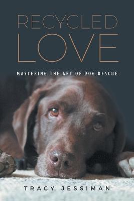 Recycled Love: Mastering The Art of Dog Rescue - Tracy Jessiman