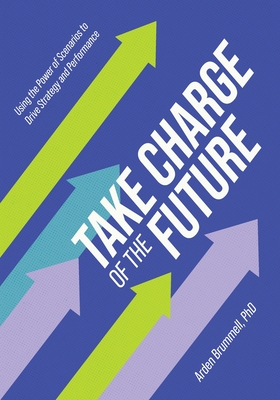 Take Charge of the Future: Using the Power of Scenarios to Drive Strategy and Performance - Arden Brummell