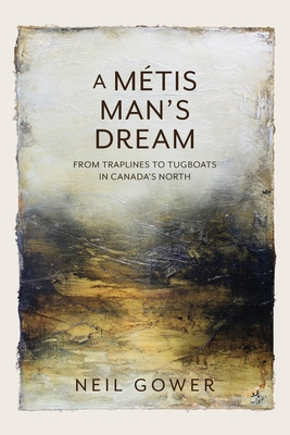 A Metis Man's Dream: From Traplines to Tugboats in Canada's North - Neil Gower