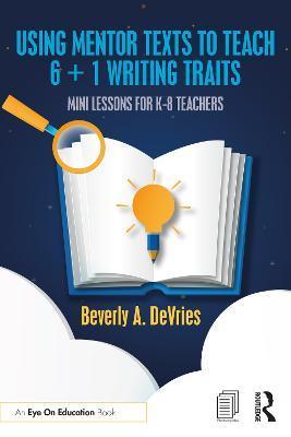 Using Mentor Texts to Teach 6 + 1 Writing Traits: Mini Lessons for K-8 Teachers - Beverly A. Devries