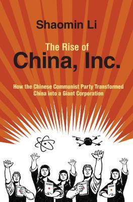 The Rise of China, Inc.: How the Chinese Communist Party Transformed China Into a Giant Corporation - Shaomin Li