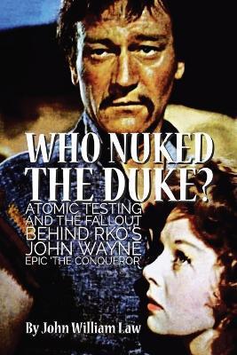 Who Nuked the Duke?: Atomic Testing and the Fallout Behind RKO's John Wayne Epic 'The Conqueror' - John William Law