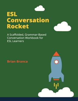 ESL Conversation Rocket: A Scaffolded, Grammar-Based Conversation Workbook for ESL Learners - Brian Branca