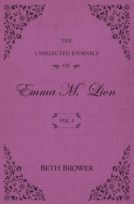 The Unselected Journals of Emma M. Lion: Vol. 5 - Beth Brower