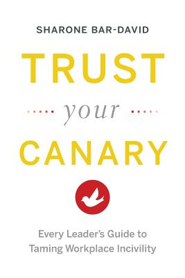 Trust Your Canary: Every Leader's Guide to Taming Workplace Incivility - Sharone Bar-david