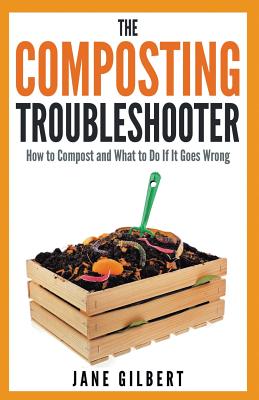 The Composting Troubleshooter: How to Compost and What to Do If It Goes Wrong - Jane Gilbert