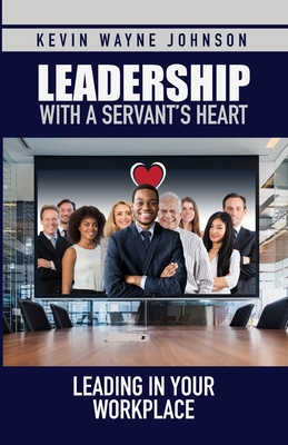 Leadership with a Servant's Heart: Leading in Your Workplace - Kevin Wayne Johnson
