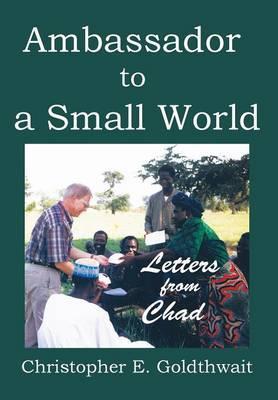 Ambassador to a Small World: Letters from Chad - Christopher E. Goldthwait