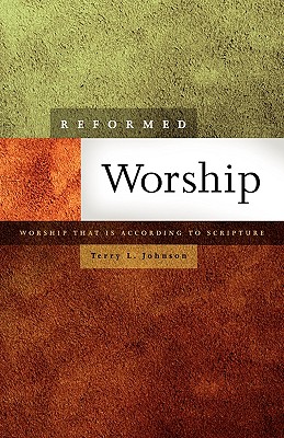 Reformed Worship: Worship That Is According to Scripture - Terry L. Johnson