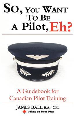 So, You Want to Be a Pilot, Eh? a Guidebook for Canadian Pilot Training - James Ball