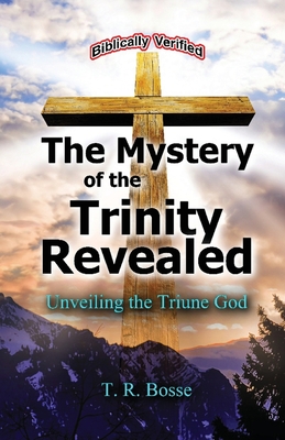 The Mystery of the Trinity Revealed: The Triune God - T. R. Bosse